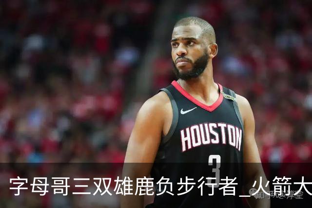 字母哥三双雄鹿负步行者 火箭大胜活塞止3连败