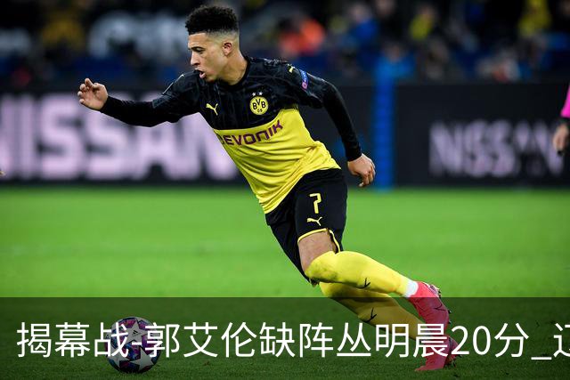 揭幕战-郭艾伦缺阵丛明晨20分 辽宁大胜同曦